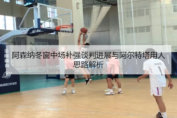 阿森纳冬窗中场补强谈判进展与阿尔特塔用人思路解析